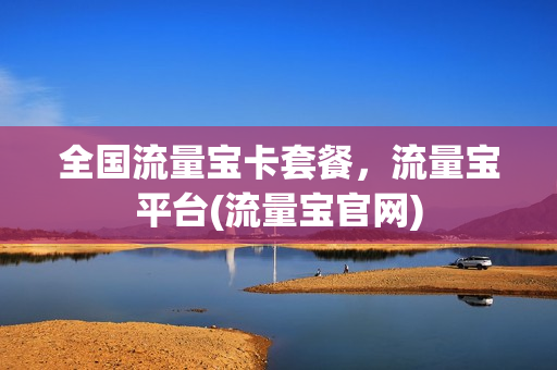 全国流量宝卡套餐，流量宝平台(流量宝官网)
