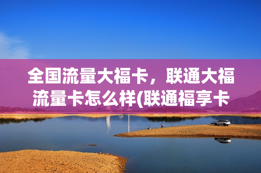 全国流量大福卡，联通大福流量卡怎么样(联通福享卡套餐介绍)