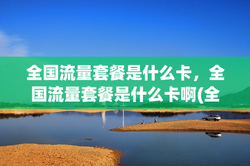 全国流量套餐是什么卡，全国流量套餐是什么卡啊(全国流量卡是什么意思)