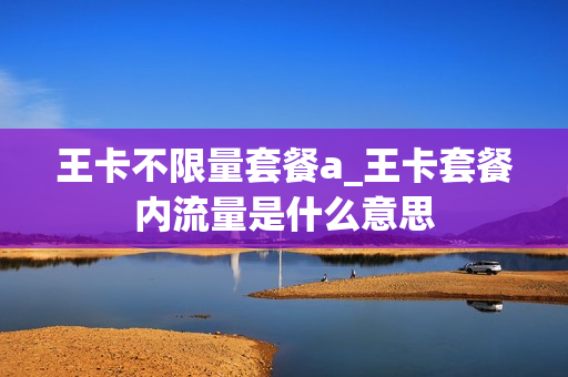 王卡不限量套餐a_王卡套餐内流量是什么意思