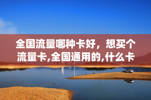 全国流量哪种卡好，想买个流量卡,全国通用的,什么卡便宜(全国流量的手机卡)