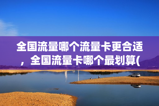 全国流量哪个流量卡更合适，全国流量卡哪个最划算(全国最划算的流量卡)
