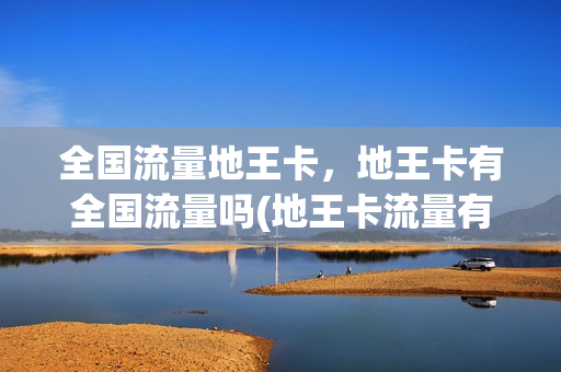 全国流量地王卡，地王卡有全国流量吗(地王卡流量有限制吗)