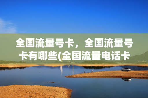 全国流量号卡，全国流量号卡有哪些(全国流量电话卡)