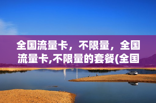 全国流量卡，不限量，全国流量卡,不限量的套餐(全国不限速不限量流量卡现在开始发货)