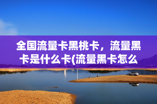 全国流量卡黑桃卡，流量黑卡是什么卡(流量黑卡怎么激活使用)