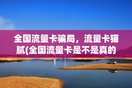 全国流量卡骗局，流量卡猫腻(全国流量卡是不是真的)