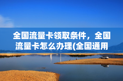 全国流量卡领取条件，全国流量卡怎么办理(全国通用的流量卡领取)