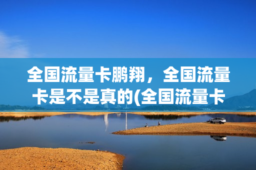 全国流量卡鹏翔，全国流量卡是不是真的(全国流量卡怎么样)