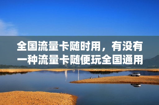 全国流量卡随时用，有没有一种流量卡随便玩全国通用的(谁能推荐一个全国通用的流量卡,谢谢)