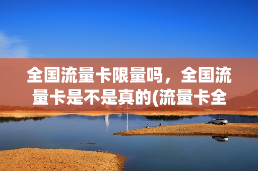 全国流量卡限量吗，全国流量卡是不是真的(流量卡全国通用流量)