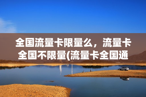 全国流量卡限量么，流量卡全国不限量(流量卡全国通用不限速)
