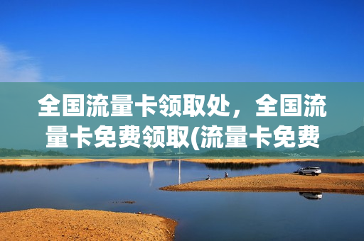 全国流量卡领取处，全国流量卡免费领取(流量卡免费送)