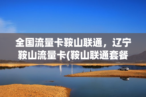 全国流量卡鞍山联通，辽宁鞍山流量卡(鞍山联通套餐)