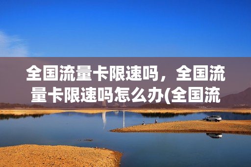 全国流量卡限速吗，全国流量卡限速吗怎么办(全国流量卡限速吗,全国流量卡限速吗怎么办)