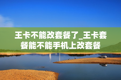 王卡不能改套餐了_王卡套餐能不能手机上改套餐