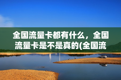 全国流量卡都有什么，全国流量卡是不是真的(全国流量卡都有什么,全国流量卡是不是真的)