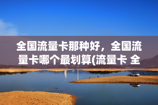 全国流量卡那种好，全国流量卡哪个最划算(流量卡 全国流量)