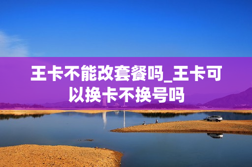 王卡不能改套餐吗_王卡可以换卡不换号吗