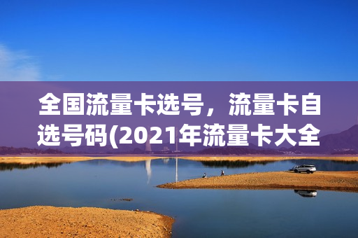 全国流量卡选号，流量卡自选号码(2021年流量卡大全)