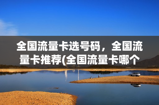 全国流量卡选号码，全国流量卡推荐(全国流量卡哪个好)