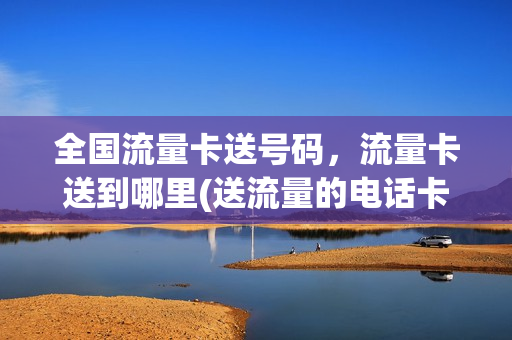 全国流量卡送号码，流量卡送到哪里(送流量的电话卡)