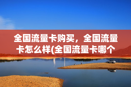 全国流量卡购买，全国流量卡怎么样(全国流量卡哪个最划算2021)