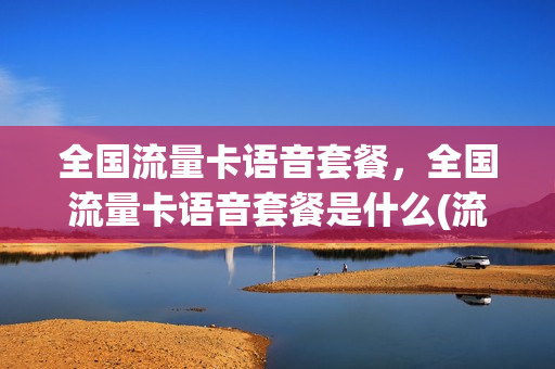 全国流量卡语音套餐，全国流量卡语音套餐是什么(流量套餐和语音套餐是什么意思)
