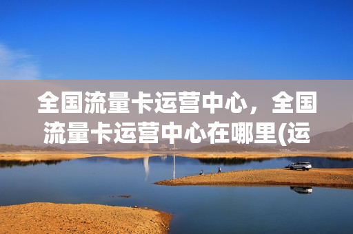 全国流量卡运营中心，全国流量卡运营中心在哪里(运营商官方流量卡)
