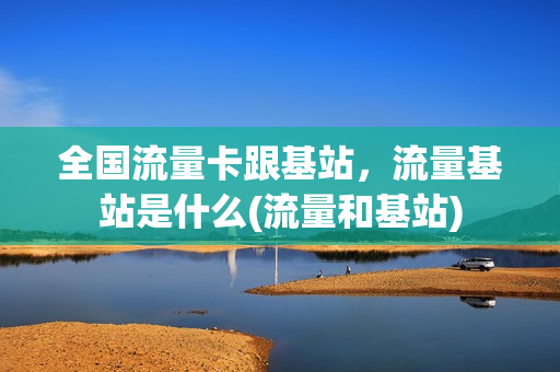 全国流量卡跟基站，流量基站是什么(流量和基站)