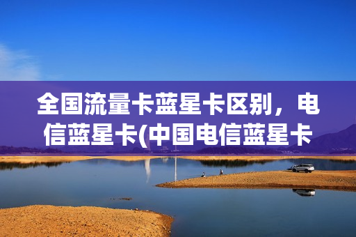 全国流量卡蓝星卡区别，电信蓝星卡(中国电信蓝星卡怎么样)