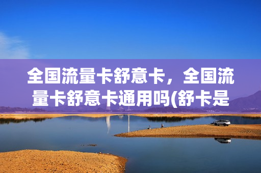 全国流量卡舒意卡，全国流量卡舒意卡通用吗(舒卡是什么意思)