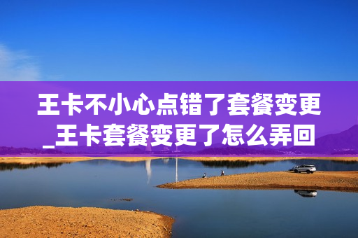 王卡不小心点错了套餐变更_王卡套餐变更了怎么弄回去