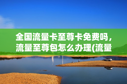 全国流量卡至尊卡免费吗，流量至尊包怎么办理(流量至尊宝)