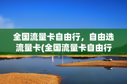 全国流量卡自由行，自由选流量卡(全国流量卡自由行,自由选流量卡吗)
