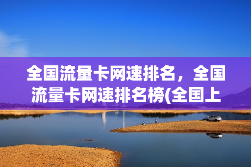 全国流量卡网速排名，全国流量卡网速排名榜(全国上网流量卡)