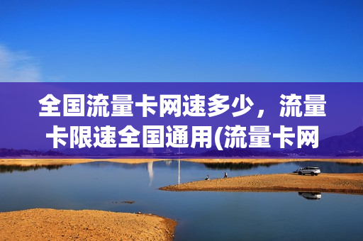 全国流量卡网速多少，流量卡限速全国通用(流量卡网速是多少)