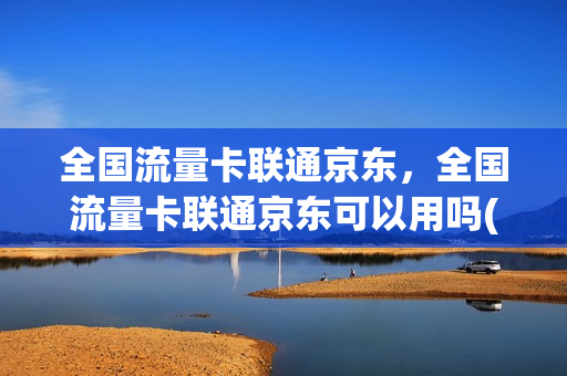 全国流量卡联通京东，全国流量卡联通京东可以用吗(京东流量卡是什么运营商)