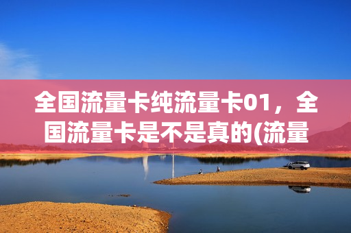全国流量卡纯流量卡01，全国流量卡是不是真的(流量卡全国通用流量卡)