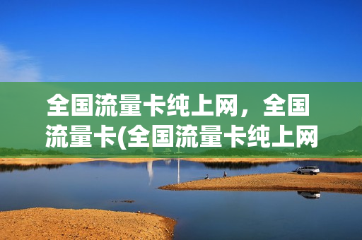 全国流量卡纯上网，全国 流量卡(全国流量卡纯上网,全国 流量卡免费吗)