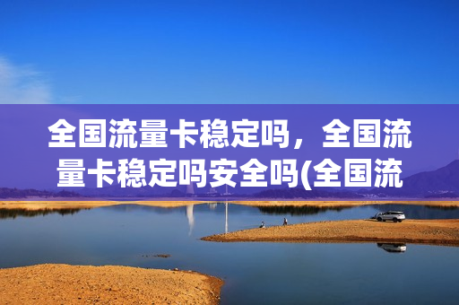 全国流量卡稳定吗，全国流量卡稳定吗安全吗(全国流量卡稳定吗,全国流量卡稳定吗安全吗是真的吗)