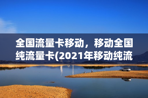 全国流量卡移动，移动全国纯流量卡(2021年移动纯流量卡)