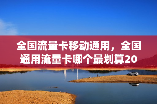 全国流量卡移动通用，全国通用流量卡哪个最划算2021(谁能推荐一个全国通用的流量卡,谢谢)