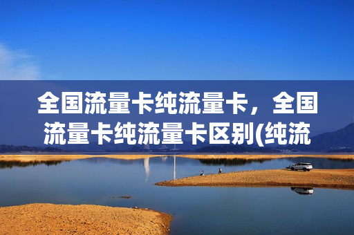 全国流量卡纯流量卡，全国流量卡纯流量卡区别(纯流量卡是全国流量吗)