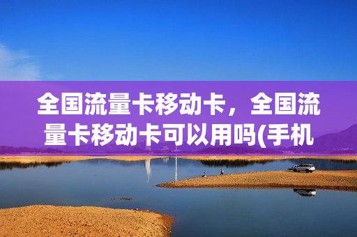 全国流量卡移动卡，全国流量卡移动卡可以用吗(手机流量卡全国通用移动)