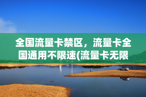 全国流量卡禁区，流量卡全国通用不限速(流量卡无限不限速全国通用)