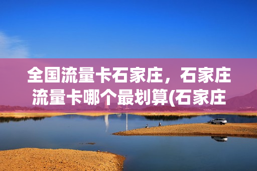 全国流量卡石家庄，石家庄流量卡哪个最划算(石家庄用什么卡信号好)