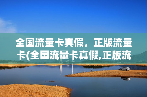 全国流量卡真假，正版流量卡(全国流量卡真假,正版流量卡区别)