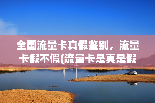 全国流量卡真假鉴别，流量卡假不假(流量卡是真是假)