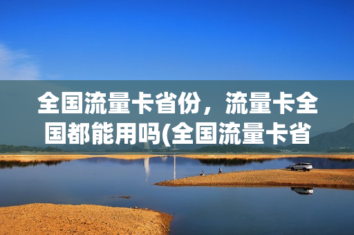 全国流量卡省份，流量卡全国都能用吗(全国流量卡省份,流量卡全国都能用吗怎么回事)